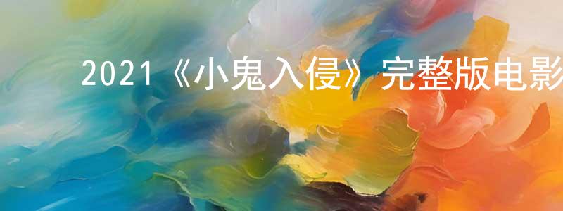 曾福林的动漫综艺大全,2021《小鬼入侵》完整版电影/在线观看/百度云-美剧天堂